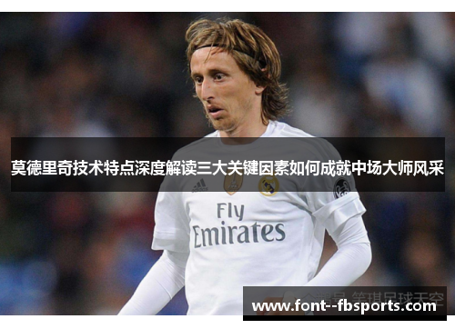 莫德里奇技术特点深度解读三大关键因素如何成就中场大师风采 莫德里奇技术特点深度解读三大关键因素如何成就中场大师风采