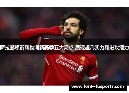 萨拉赫领衔利物浦新赛季五大亮点 展现超凡实力和进攻潜力 萨拉赫领衔利物浦新赛季五大亮点 展现超凡实力和进攻潜力