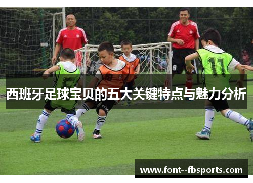 西班牙足球宝贝的五大关键特点与魅力分析 西班牙足球宝贝的五大关键特点与魅力分析