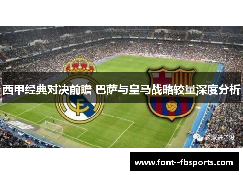 西甲经典对决前瞻 巴萨与皇马战略较量深度分析 西甲经典对决前瞻 巴萨与皇马战略较量深度分析