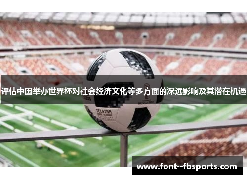 评估中国举办世界杯对社会经济文化等多方面的深远影响及其潜在机遇 评估中国举办世界杯对社会经济文化等多方面的深远影响及其潜在机遇