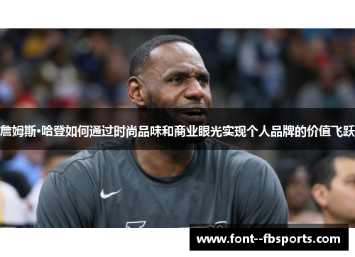 詹姆斯·哈登如何通过时尚品味和商业眼光实现个人品牌的价值飞跃 詹姆斯·哈登如何通过时尚品味和商业眼光实现个人品牌的价值飞跃