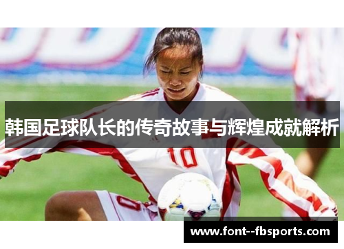 韩国足球队长的传奇故事与辉煌成就解析