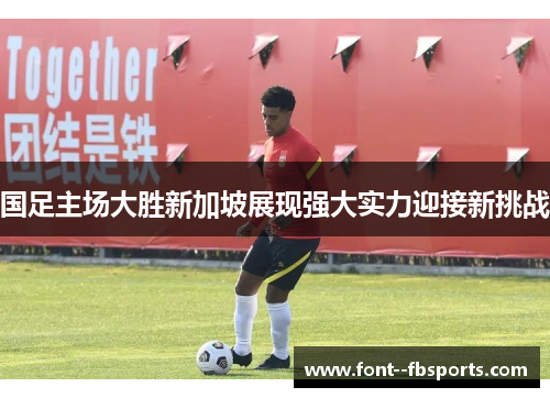 国足主场大胜新加坡展现强大实力迎接新挑战 国足主场大胜新加坡展现强大实力迎接新挑战