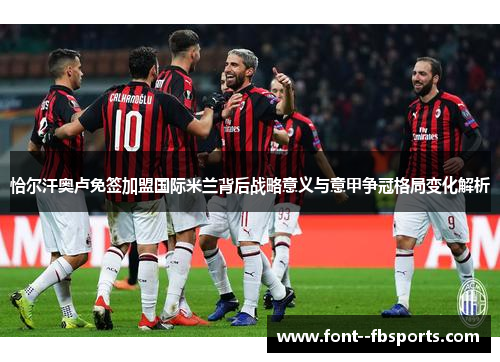 恰尔汗奥卢免签加盟国际米兰背后战略意义与意甲争冠格局变化解析