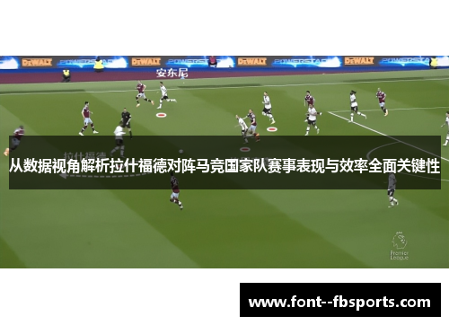 从数据视角解析拉什福德对阵马竞国家队赛事表现与效率全面关键性