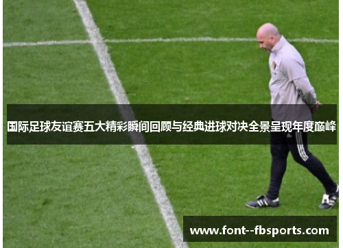 国际足球友谊赛五大精彩瞬间回顾与经典进球对决全景呈现年度巅峰 国际足球友谊赛五大精彩瞬间回顾与经典进球对决全景呈现年度巅峰