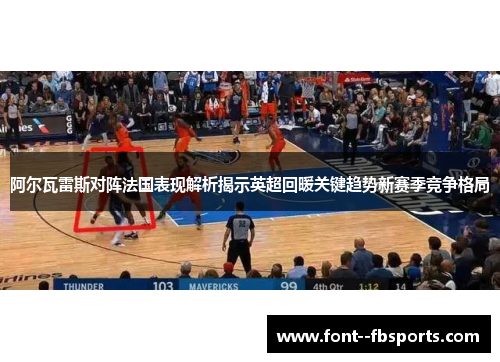 阿尔瓦雷斯对阵法国表现解析揭示英超回暖关键趋势新赛季竞争格局 阿尔瓦雷斯对阵法国表现解析揭示英超回暖关键趋势新赛季竞争格局