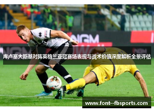 库卢塞夫斯基对阵英格兰亚冠赛场表现与战术价值深度解析全景评估 库卢塞夫斯基对阵英格兰亚冠赛场表现与战术价值深度解析全景评估