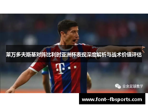 莱万多夫斯基对阵比利时亚洲杯表现深度解析与战术价值评估 莱万多夫斯基对阵比利时亚洲杯表现深度解析与战术价值评估