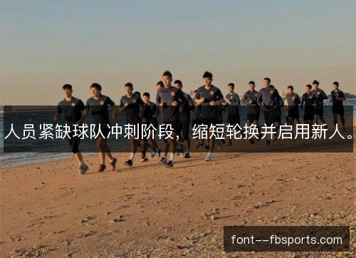人员紧缺球队冲刺阶段,缩短轮换并启用新人。 人员紧缺球队冲刺阶段,缩短轮换并启用新人。