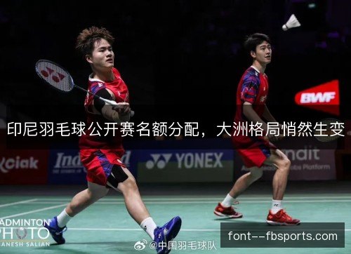 印尼羽毛球公开赛名额分配,大洲格局悄然生变 印尼羽毛球公开赛名额分配,大洲格局悄然生变